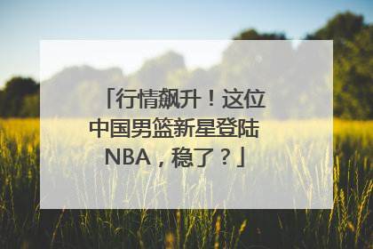 行情飙升！这位中国男篮新星登陆NBA，稳了？